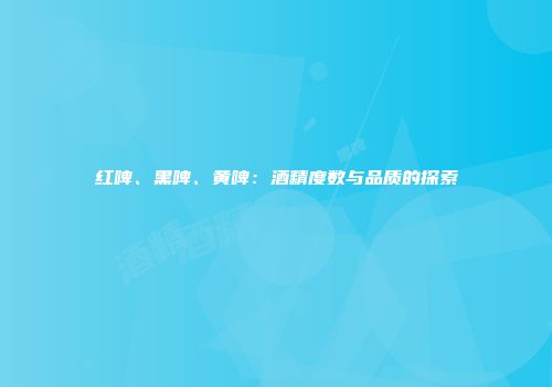 红啤、黑啤、黄啤：酒精度数与品质的探索