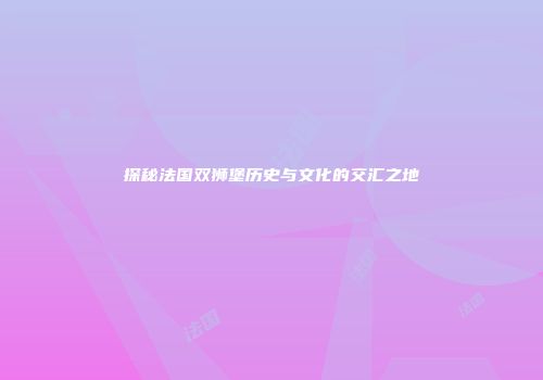 探秘法国双狮堡历史与文化的交汇之地