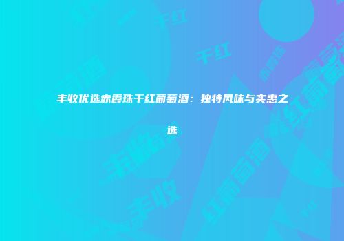 丰收优选赤霞珠干红葡萄酒：独特风味与实惠之选