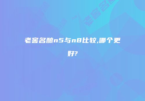 老窖名酿n5与n8比较,哪个更好?