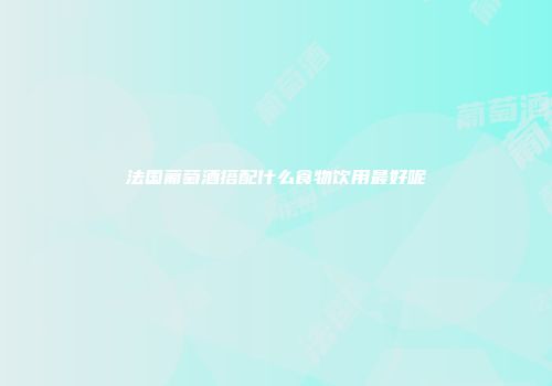 法国葡萄酒搭配什么食物饮用最好呢