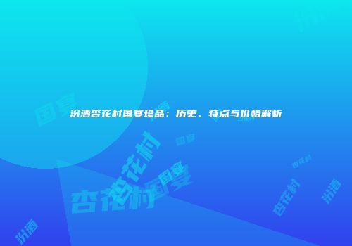 汾酒杏花村国宴珍品：历史、特点与价格解析