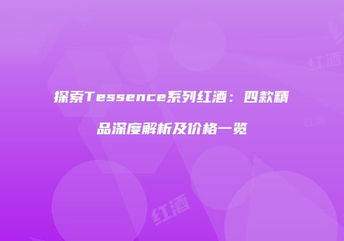 探索Tessence系列红酒：四款精品深度解析及价格一览