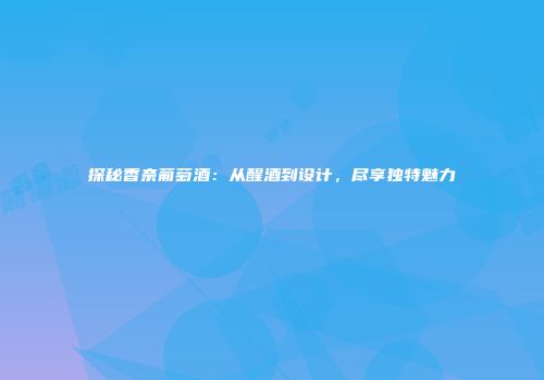 探秘香奈葡萄酒：从醒酒到设计，尽享独特魅力
