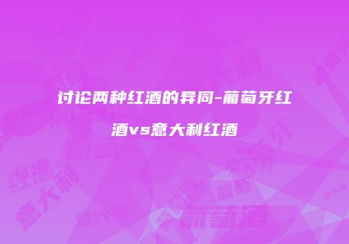 讨论两种红酒的异同-葡萄牙红酒vs意大利红酒