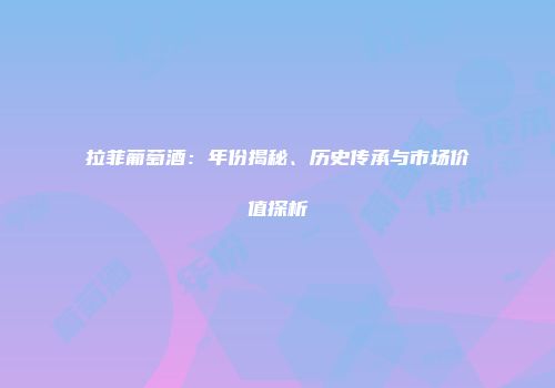 拉菲葡萄酒：年份揭秘、历史传承与市场价值探析
