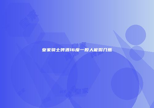 皇家骑士啤酒16度一般人能喝几瓶