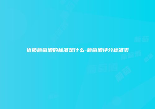 优质葡萄酒的标准是什么-葡萄酒评分标准表