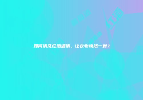 如何清洗红酒酒渍，让衣物焕然一新？