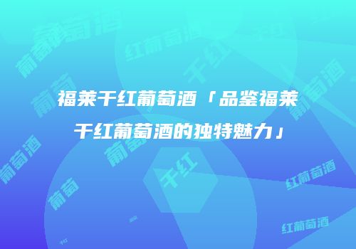 福莱干红葡萄酒「品鉴福莱干红葡萄酒的独特魅力」