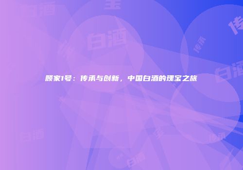 顾家1号：传承与创新，中国白酒的瑰宝之旅