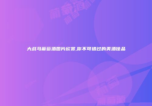 大战马葡萄酒图片欣赏,你不可错过的美酒佳品