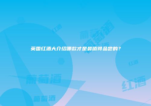 英国红酒大介绍哪款才是最值得品尝的？