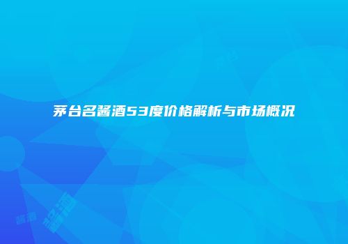 茅台名酱酒53度价格解析与市场概况