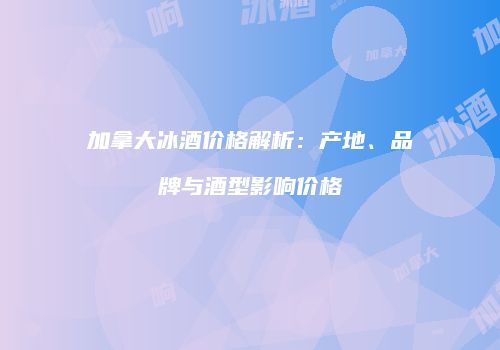 加拿大冰酒价格解析：产地、品牌与酒型影响价格