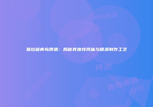 易拉罐青岛啤酒：揭秘其独特风味与精湛制作工艺