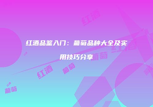 红酒品鉴入门：葡萄品种大全及实用技巧分享