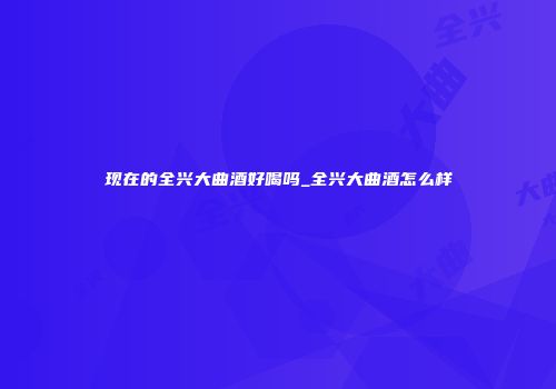 现在的全兴大曲酒好喝吗_全兴大曲酒怎么样