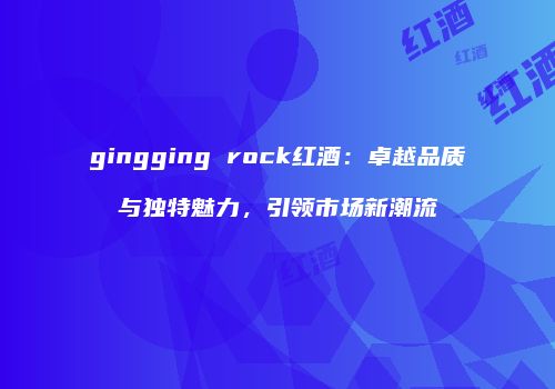gingging rock红酒：卓越品质与独特魅力，引领市场新潮流
