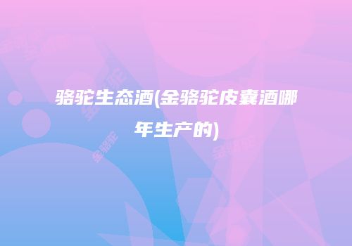 骆驼生态酒(金骆驼皮囊酒哪年生产的)