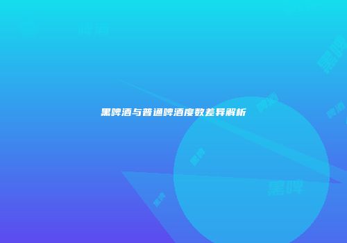 黑啤酒与普通啤酒度数差异解析