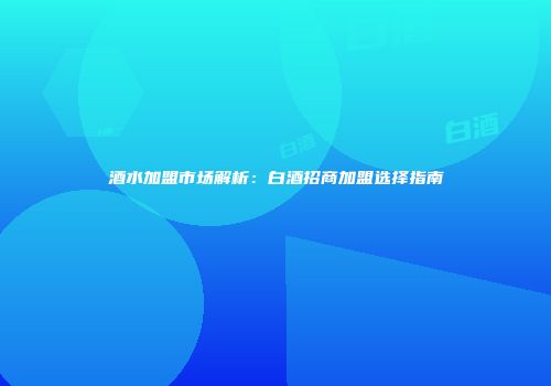 酒水加盟市场解析：白酒招商加盟选择指南