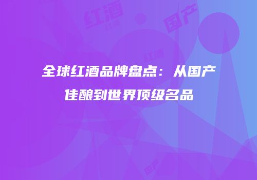 全球红酒品牌盘点：从国产佳酿到世界顶级名品