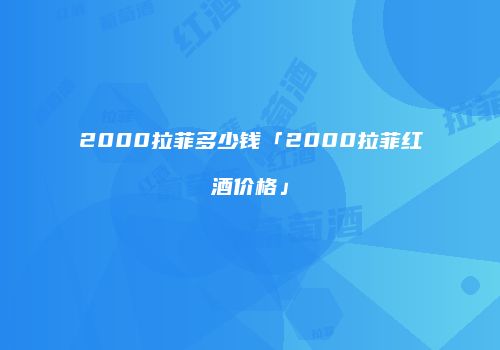 2000拉菲多少钱「2000拉菲红酒价格」