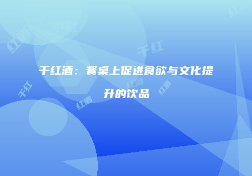 干红酒：餐桌上促进食欲与文化提升的饮品