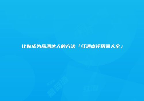 让你成为品酒达人的方法「红酒点评用词大全」