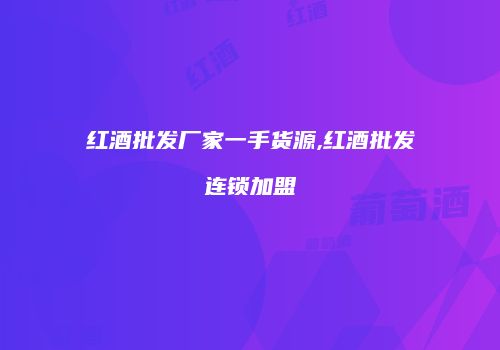 红酒批发厂家一手货源,红酒批发连锁加盟