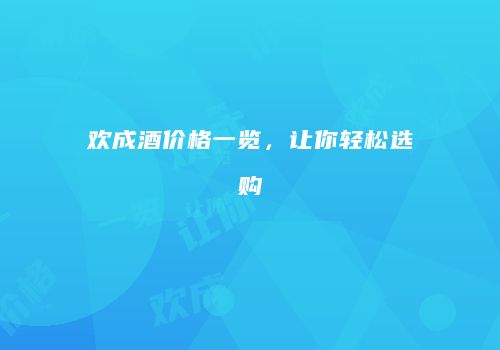 欢成酒价格一览，让你轻松选购