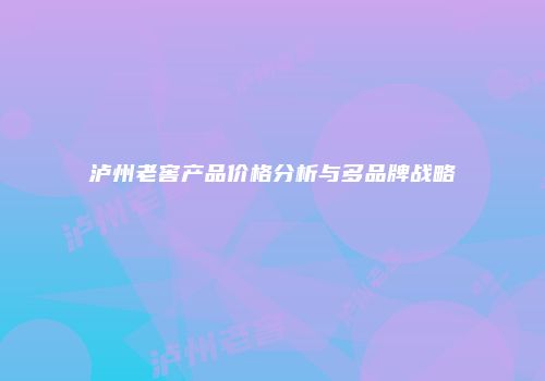 泸州老窖产品价格分析与多品牌战略