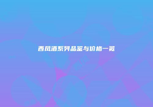 西凤酒系列品鉴与价格一览
