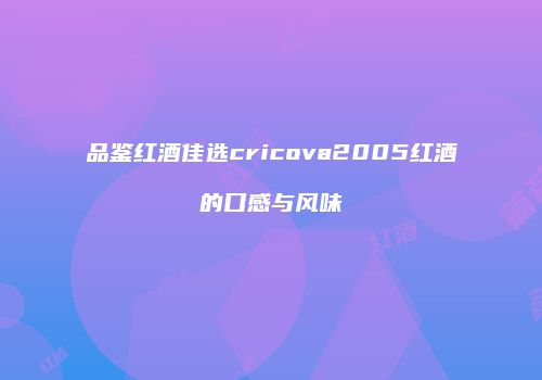 品鉴红酒佳选cricova2005红酒的口感与风味
