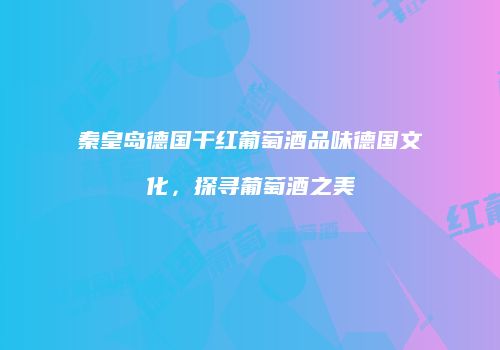 秦皇岛德国干红葡萄酒品味德国文化，探寻葡萄酒之美