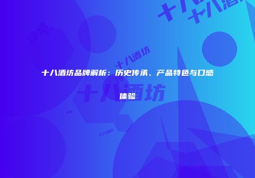 十八酒坊品牌解析：历史传承、产品特色与口感体验