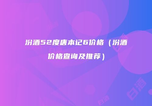 汾酒52度唐本记6价格（汾酒价格查询及推荐）