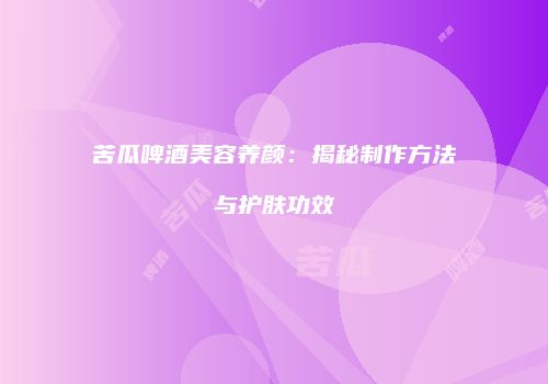 苦瓜啤酒美容养颜：揭秘制作方法与护肤功效