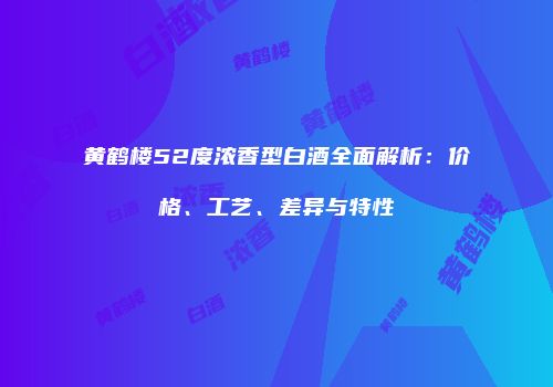 黄鹤楼52度浓香型白酒全面解析：价格、工艺、差异与特性