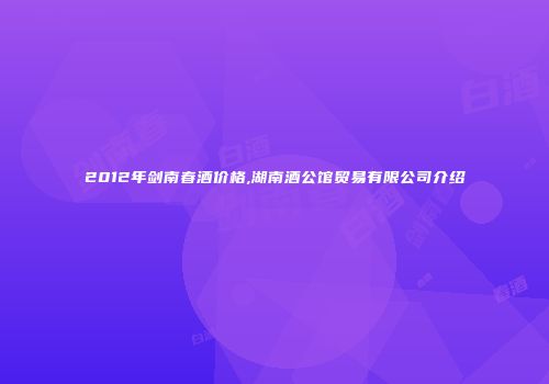 2012年剑南春酒价格,湖南酒公馆贸易有限公司介绍