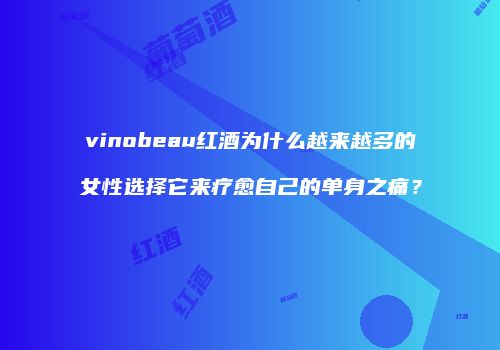 vinobeau红酒为什么越来越多的女性选择它来疗愈自己的单身之痛？