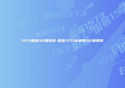 1573国窖52回收价-国窖1573价格表52度回收