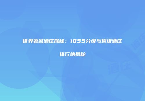 世界著名酒庄探秘：1855分级与顶级酒庄排行榜揭秘