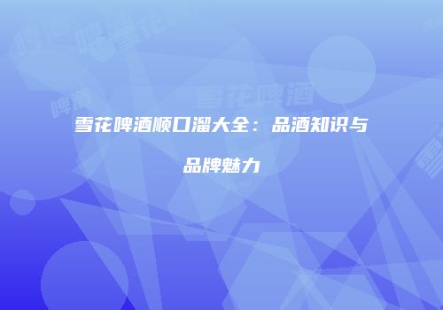 雪花啤酒顺口溜大全：品酒知识与品牌魅力