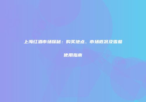 上海红酒市场探秘：购买地点、市场概况及雪茄使用指南