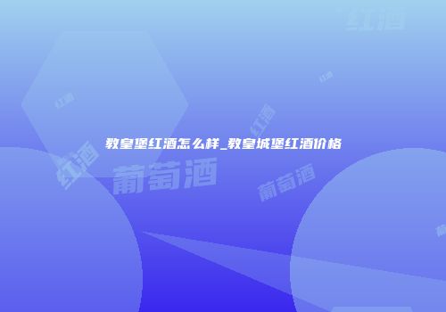 教皇堡红酒怎么样_教皇城堡红酒价格