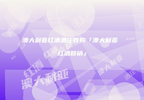 澳大利亚红酒酒庄收购「澳大利亚 红酒倾销」