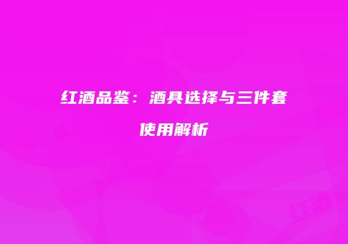 红酒品鉴：酒具选择与三件套使用解析