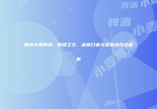 德州小麦啤酒：酿造工艺、品质口感与适宜场合全解析